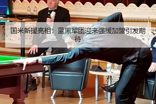 国米新援亮相：蓝黑军团迎来强援加盟引发期待