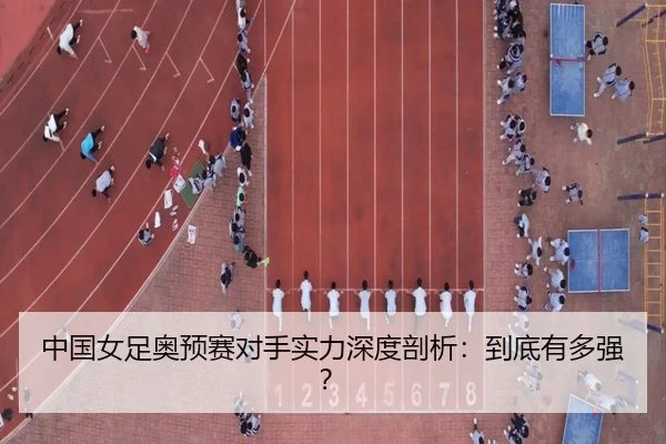 中国女足奥预赛对手实力深度剖析：到底有多强？
