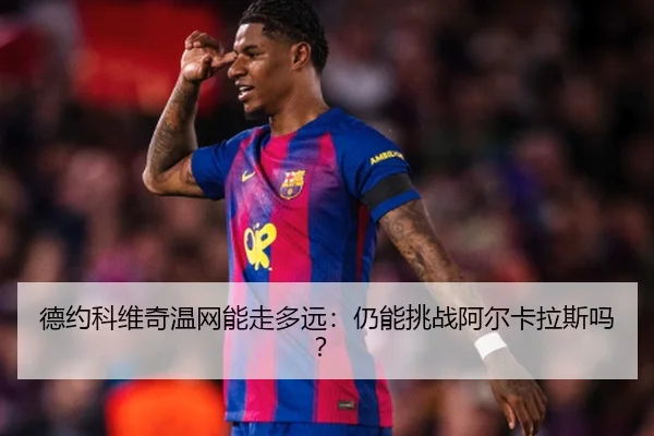 德约科维奇温网能走多远：仍能挑战阿尔卡拉斯吗？